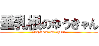 垂乳根のゆうきゃん (yukyan of tarachine)