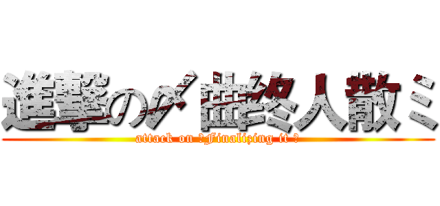 進撃の〆曲终人散ミ (attack on 〆Finalizing it ミ)