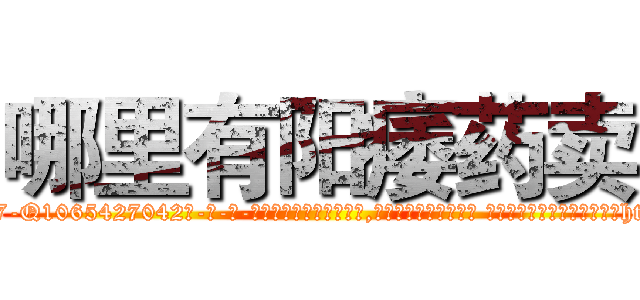 哪里有阳痿药卖 (哪里有阳痿药卖【电-话151x68344x817-Q1065427042元-吉-药-业】我们做的是长期生意,靠的是老客户长期支持 哪里有阳痿药卖在发表了一篇http://sngk.net/G5V7pO

参考消息网我们做的是长期生意,靠的是老客户长期支持也许我们早该意识到，就连鲍勃·霍斯金斯（金球奖戏剧类电影男主角 
)