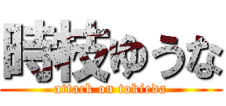 時枝ゆうな (attack on tokieda)