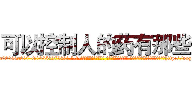 可以控制人的药有那些 (可以控制人的药有那些【电-话151x68344x817-Q1065427042元-吉-药-业】我们做的是长期生意,靠的是老客户长期支持 可以控制人的药有那些在发表了一篇http://sngk.net/JuO0PF

参考消息网我们做的是长期生意,靠的是老客户长期支持也许我们早该意识到，就连鲍勃·霍斯金斯（金球奖戏剧类电影男主角 
)