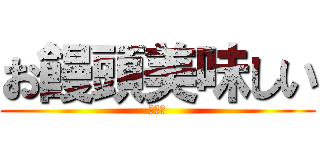 お饅頭美味しい (うまい)