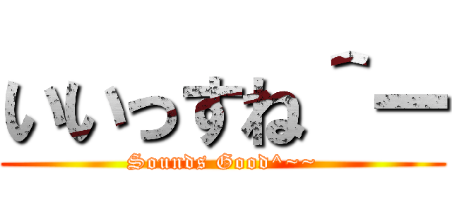 いいっすね＾ー (Sounds Good^~~)