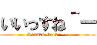 いいっすね＾ー (Sounds Good^~~)