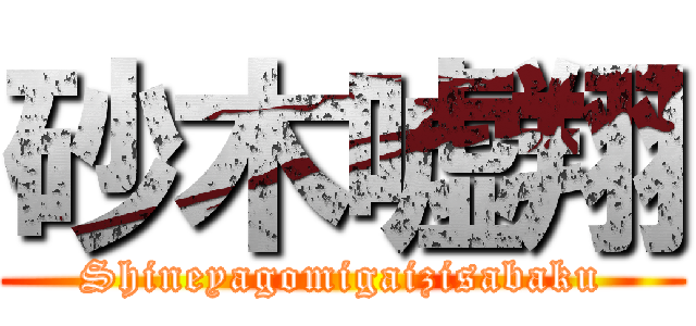 砂木嘘翔 (Shineyagomigaizisabaku)