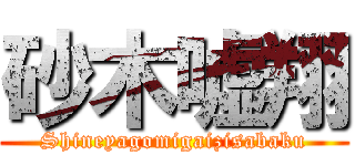 砂木嘘翔 (Shineyagomigaizisabaku)
