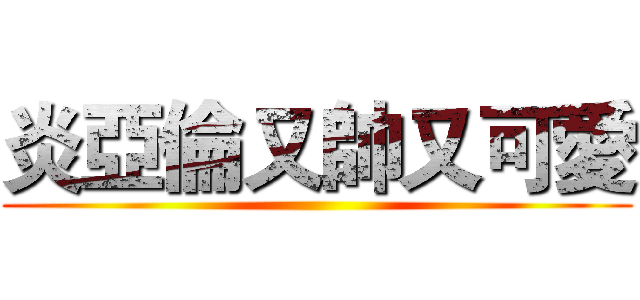 炎亞倫又帥又可愛 ()