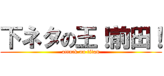 下ネタの王！前田！ (attack on titan)