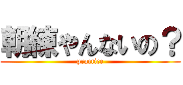 朝練やんないの？ (practice)