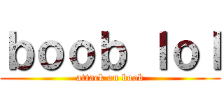 ｂｏｏｂ ｌｏｌ (attack on boob)