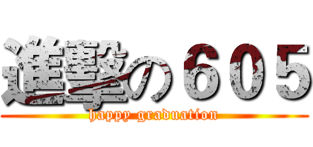 進擊の６０５ (happy graduation)
