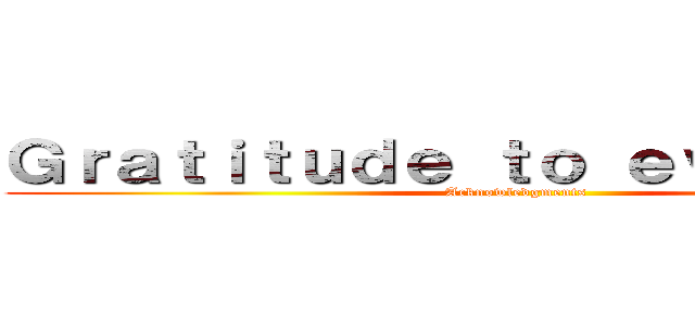 Ｇｒａｔｉｔｕｄｅ ｔｏ ｅｖｅｒｙｏｎｅ (Acknowledgments)