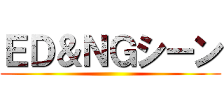 ＥＤ＆ＮＧシーン ()