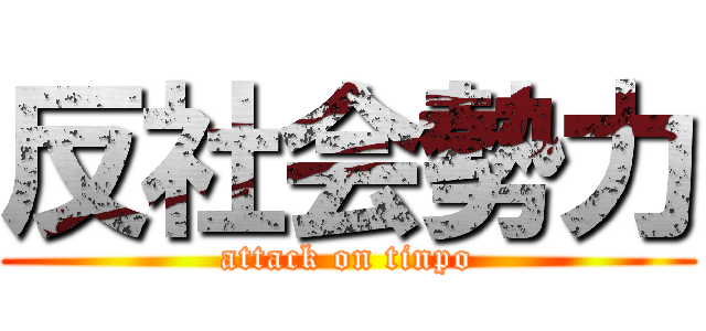 反社会勢力 (attack on tinpo)