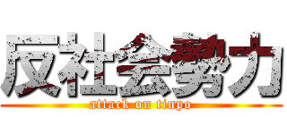 反社会勢力 (attack on tinpo)