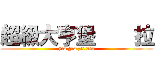 超級大亨堡    拉 (yea gua zai den)