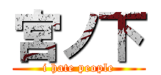 宮ノ下 (i hate people)