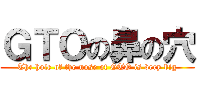 ＧＴＯの鼻の穴 (The hole of the nose of GTO is very big)