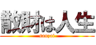 散財は人生 (sanzai)