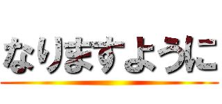 なりますように ()