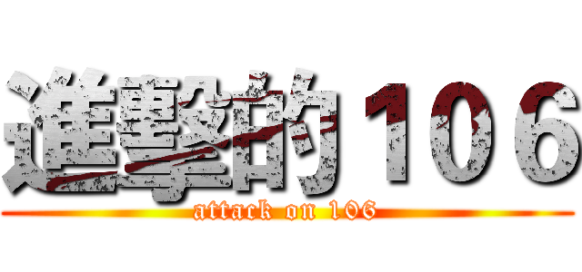 進擊的１０６ (attack on 106)