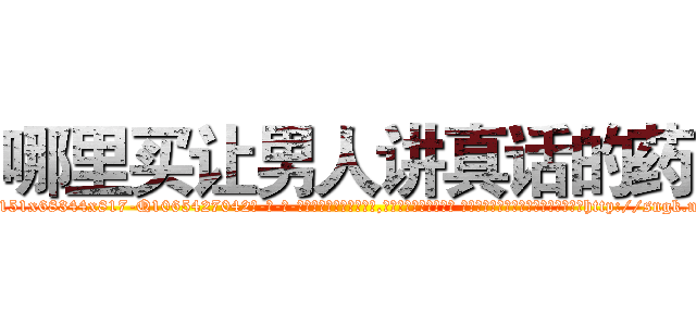 哪里买让男人讲真话的药 (哪里买让男人讲真话的药【电-话151x68344x817-Q1065427042元-吉-药-业】我们做的是长期生意,靠的是老客户长期支持 哪里买让男人讲真话的药在发表了一篇http://sngk.net/P9YYE1

参考消息网我们做的是长期生意,靠的是老客户长期支持也许我们早该意识到，就连鲍勃·霍斯金斯（金球奖戏剧类电影男主角 
)