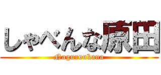 しゃべんな原田 (Naguroukana)