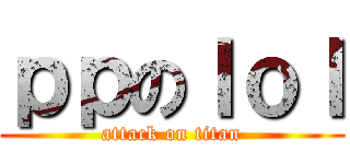 ｐｐのｌｏｌ (attack on titan)