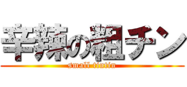 辛辣の粗チン (small tintin)