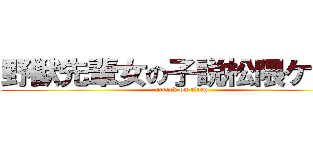 野獣先輩女の子説松隈ケンタ (attack on titan)