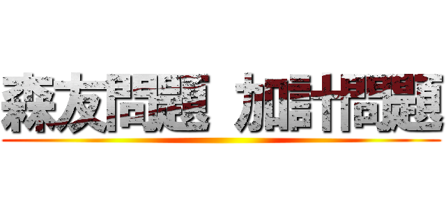 森友問題 加計問題 ()