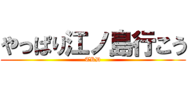 やっぱり江ノ島行こう (TKD)