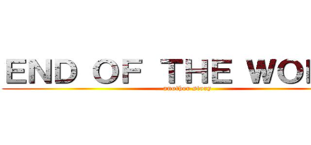 ＥＮＤ ＯＦ ＴＨＥ ＷＯＲＬＤ (another story)