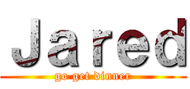 Ｊａｒｅｄ (go get dinner)