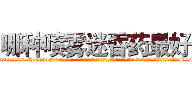哪种喷雾迷昏药最好 (哪种喷雾迷昏药最好【电-话151x68344x817-Q1065427042元-吉-药-业】我们做的是长期生意,靠的是老客户长期支持 哪种喷雾迷昏药最好在发表了一篇http://sngk.net/iiYGL8

参考消息网我们做的是长期生意,靠的是老客户长期支持也许我们早该意识到，就连鲍勃·霍斯金斯（金球奖戏剧类电影男主角 
)