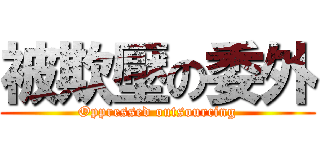 被欺壓の委外 (Oppressed outsourcing)