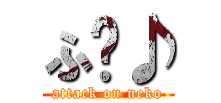 ふ〜♪ (attack on neko)