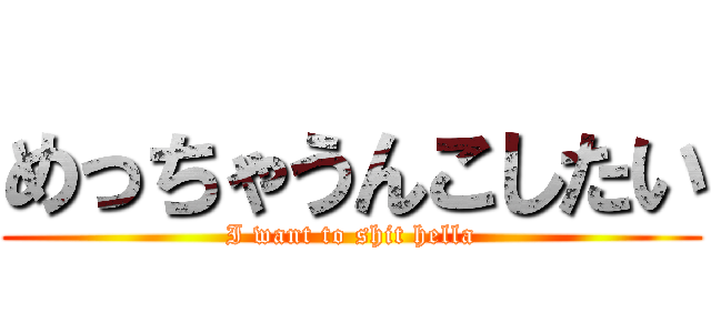 めっちゃうんこしたい (I want to shit hella)