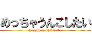 めっちゃうんこしたい (I want to shit hella)