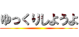 ゆっくりしようよ ()