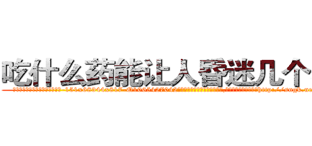 吃什么药能让人昏迷几个小时 (吃什么药能让人昏迷几个小时【电-151x68344x817-Q1065427042元吉药业】我们做的是长期生意,靠的是老客户长期支持http://sngk.net/ADgBdk

参考消息网我们做的是长期生意,靠的是老客户长期支持也许我们早该意识到，就连鲍勃·霍斯金斯（金球奖戏剧类电影男主角 
)