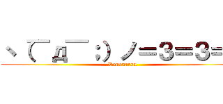 ヽ（￣д￣；）ノ＝３＝３＝３ (Konouarou)