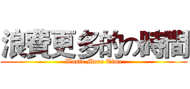浪費更多的の時間 (Waste More Time)
