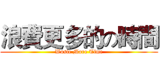 浪費更多的の時間 (Waste More Time)