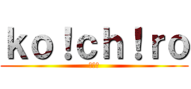 ｋｏ！ｃｈ！ｒｏ (幸一郎)