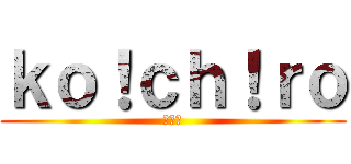 ｋｏ！ｃｈ！ｒｏ (幸一郎)