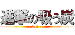 進撃の吸う炭 (attack on )
