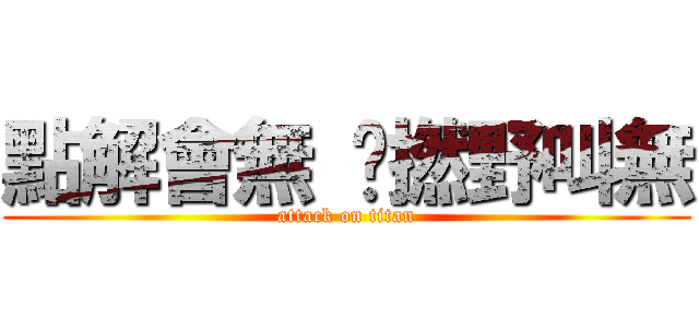 點解會無 嘜撚野叫無 (attack on titan)