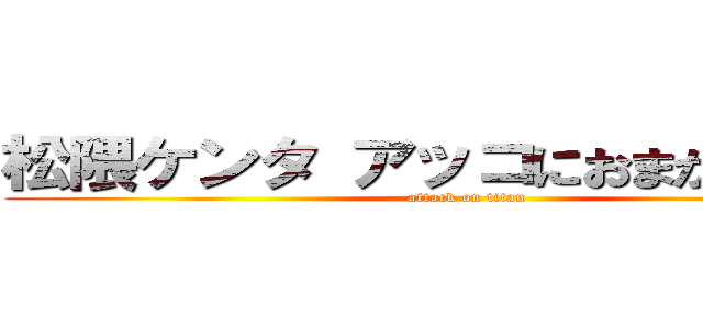 松隈ケンタ アッコにおまかせ 失言 (attack on titan)