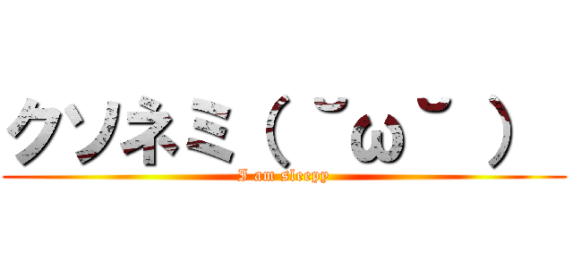 クソネミ（ ˘ω˘ ）  (I am sleepy)